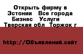 Открыть фирму в Эстонии - Все города Бизнес » Услуги   . Тверская обл.,Торжок г.